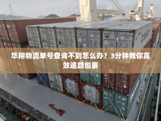 华翔物流单号查询不到怎么办？3分钟教你高效追踪包裹