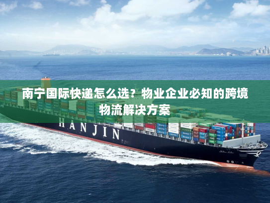 南宁国际快递怎么选？物业企业必知的跨境物流解决方案