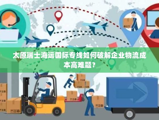 太原瑞士海运国际专线如何破解企业物流成本高难题？