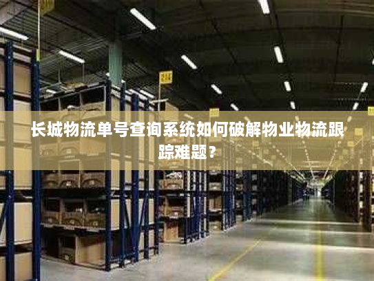 长城物流单号查询系统如何破解物业物流跟踪难题? 长城物流单号查询系统如何破解物业物流跟踪难题?