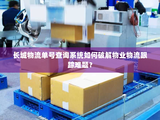 长城物流单号查询系统如何破解物业物流跟踪难题？