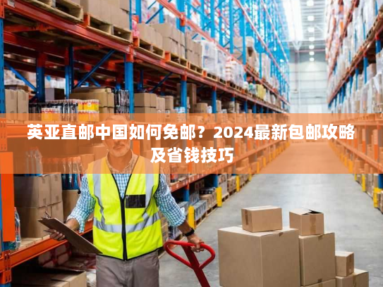 英亚直邮中国如何免邮?2024最新包邮攻略及省钱技巧 英亚直邮中国如何免邮?2024最新包邮攻略及省钱技巧