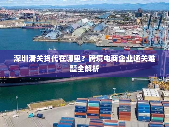 深圳清关货代在哪里?跨境电商企业通关难题全解析 深圳清关货代在哪里?跨境电商企业通关难题全解析