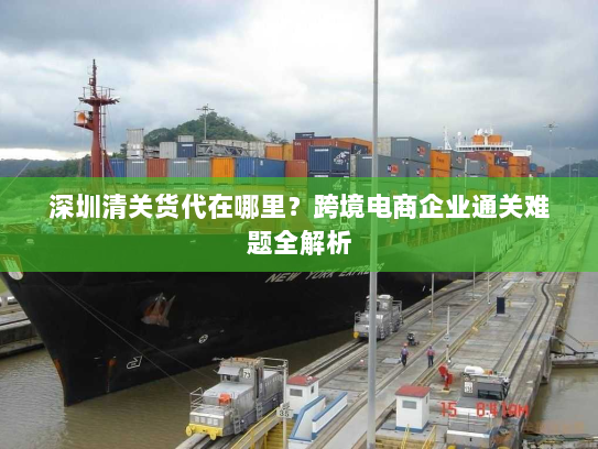 深圳清关货代在哪里?跨境电商企业通关难题全解析 深圳清关货代在哪里?跨境电商企业通关难题全解析