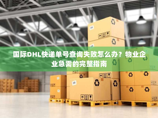 国际DHL快递单号查询失败怎么办？物业企业急需的完整指南