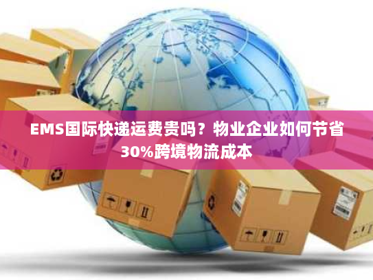 EMS国际快递运费贵吗?物业企业如何节省30%跨境物流成本 EMS国际快递运费贵吗?物业企业如何节省30%跨境物流成本