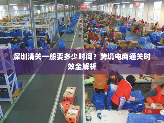 深圳清关一般要多少时间？跨境电商通关时效全解析