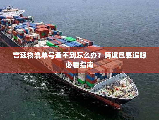 吉速物流单号查不到怎么办？跨境包裹追踪必看指南
