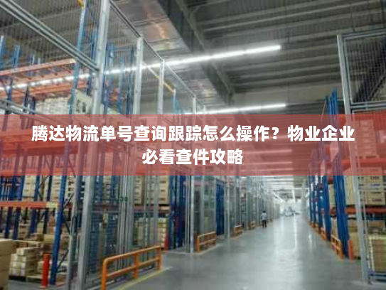 腾达物流单号查询跟踪怎么操作?物业企业必看查件攻略 腾达物流单号查询跟踪怎么操作?物业企业必看查件攻略