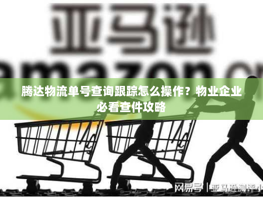 腾达物流单号查询跟踪怎么操作?物业企业必看查件攻略 腾达物流单号查询跟踪怎么操作?物业企业必看查件攻略