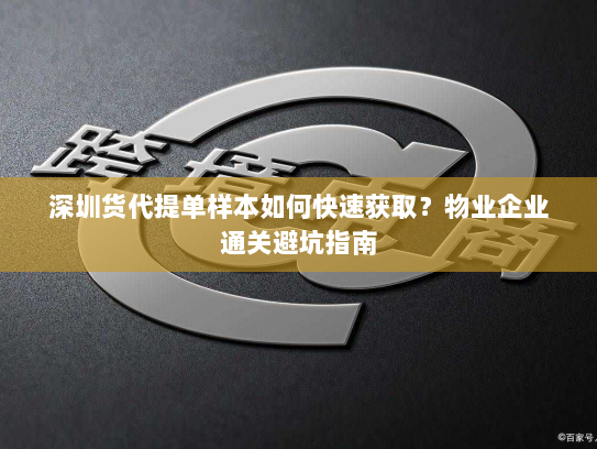 深圳货代提单样本如何快速获取?物业企业通关避坑指南 深圳货代提单样本如何快速获取?物业企业通关避坑指南