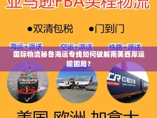 国际物流秘鲁海运专线如何破解南美西岸运输困局？