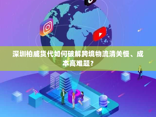 深圳柏威货代如何破解跨境物流清关慢、成本高难题？