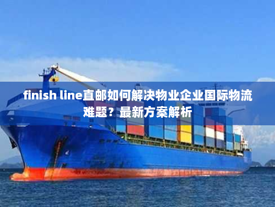 finish line直邮如何解决物业企业国际物流难题？最新方案解析