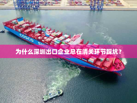 为什么深圳出口企业总在清关环节踩坑? 为什么深圳出口企业总在清关环节踩坑?