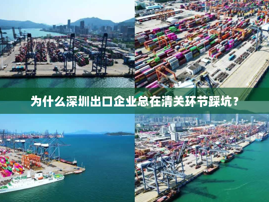为什么深圳出口企业总在清关环节踩坑? 为什么深圳出口企业总在清关环节踩坑?