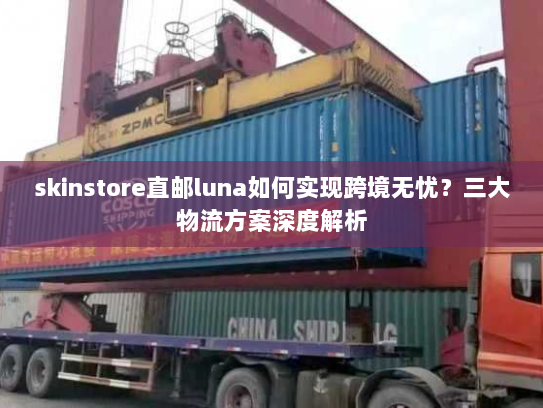 skinstore直邮luna如何实现跨境无忧?三大物流方案深度解析 skinstore直邮luna如何实现跨境无忧?三大物流方案深度解析