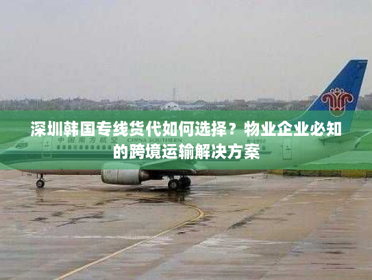 深圳韩国专线货代如何选择？物业企业必知的跨境运输解决方案