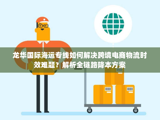 龙华国际海运专线如何解决跨境电商物流时效难题？解析全链路降本方案