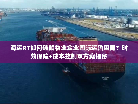 海运RT如何破解物业企业国际运输困局？时效保障+成本控制双方案揭秘