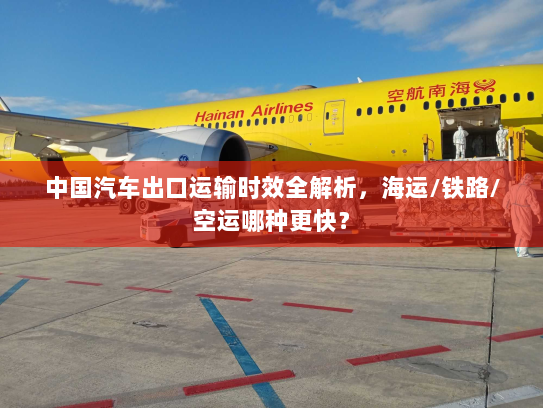 中国汽车出口运输时效全解析，海运/铁路/空运哪种更快？