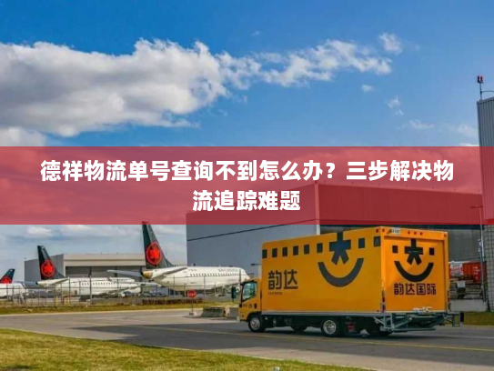 德祥物流单号查询不到怎么办?三步解决物流追踪难题 德祥物流单号查询不到怎么办?三步解决物流追踪难题