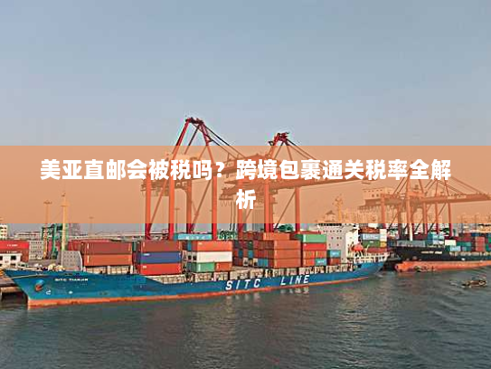 美亚直邮会被税吗？跨境包裹通关税率全解析