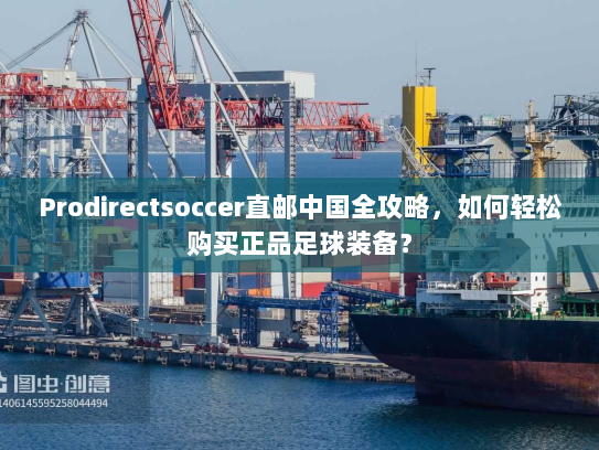 Prodirectsoccer直邮中国全攻略,如何轻松购买正品足球装备? Prodirectsoccer直邮中国全攻略,如何轻松购买正品足球装备?