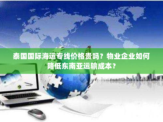 泰国国际海运专线价格贵吗？物业企业如何降低东南亚运输成本？