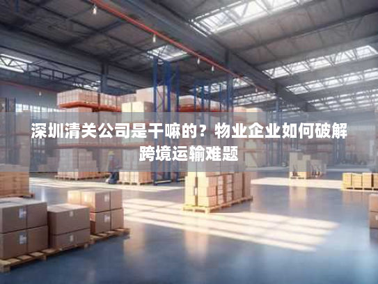 深圳清关公司是干嘛的？物业企业如何破解跨境运输难题