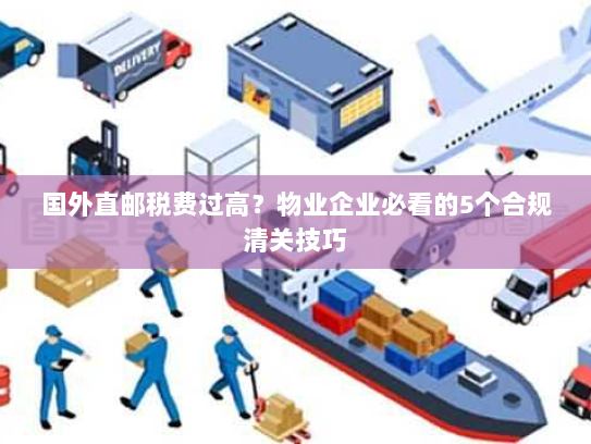 国外直邮税费过高？物业企业必看的5个合规清关技巧