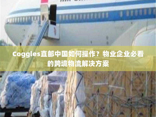 Coggles直邮中国如何操作？物业企业必看的跨境物流解决方案