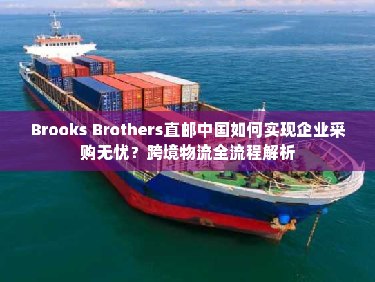 Brooks Brothers直邮中国如何实现企业采购无忧?跨境物流全流程解析 Brooks Brothers直邮中国如何实现企业采购无忧?跨境物流全流程解析