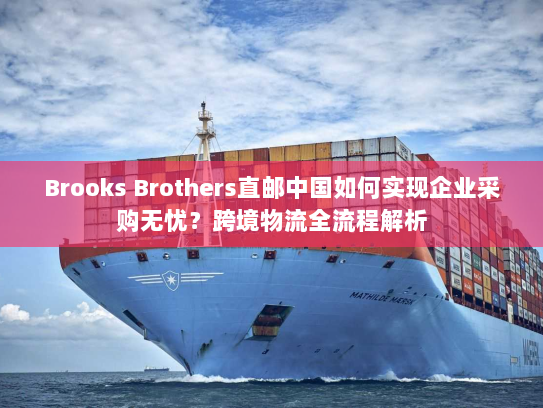 Brooks Brothers直邮中国如何实现企业采购无忧?跨境物流全流程解析 Brooks Brothers直邮中国如何实现企业采购无忧?跨境物流全流程解析