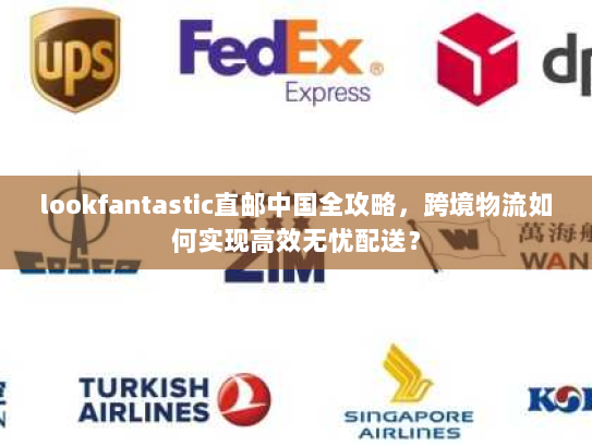 lookfantastic直邮中国全攻略，跨境物流如何实现高效无忧配送？