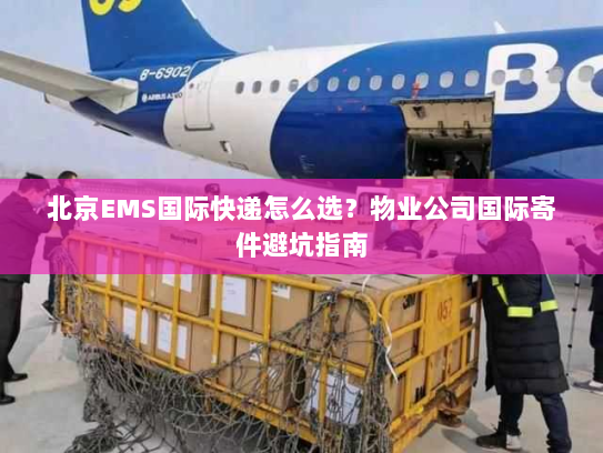 北京EMS国际快递怎么选？物业公司国际寄件避坑指南