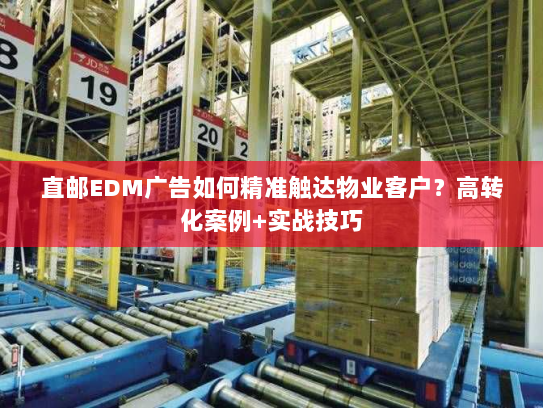 直邮EDM广告如何精准触达物业客户?高转化案例+实战技巧 直邮EDM广告如何精准触达物业客户?高转化案例+实战技巧