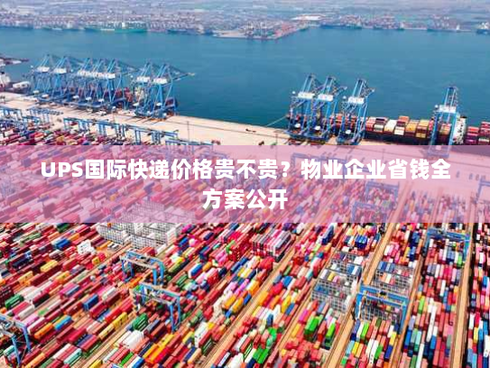 UPS国际快递价格贵不贵？物业企业省钱全方案公开