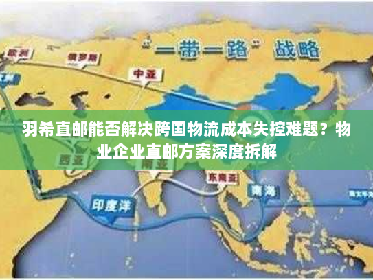 羽希直邮能否解决跨国物流成本失控难题？物业企业直邮方案深度拆解