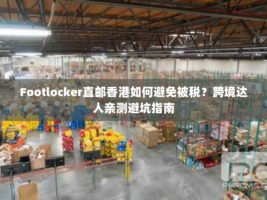 Footlocker直邮香港如何避免被税?跨境达人亲测避坑指南 Footlocker直邮香港如何避免被税?跨境达人亲测避坑指南