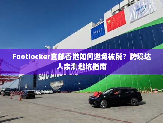 Footlocker直邮香港如何避免被税?跨境达人亲测避坑指南 Footlocker直邮香港如何避免被税?跨境达人亲测避坑指南