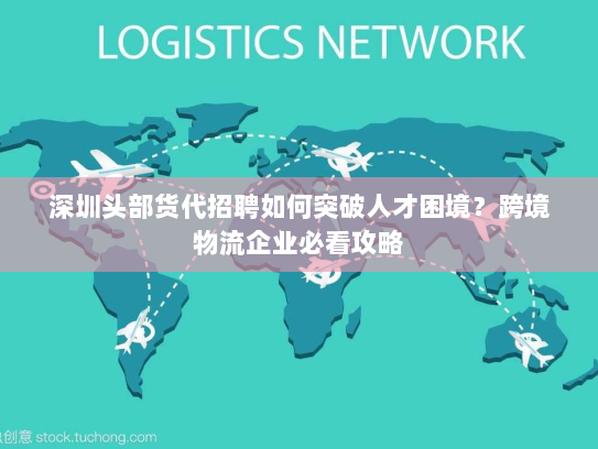 深圳头部货代招聘如何突破人才困境？跨境物流企业必看攻略