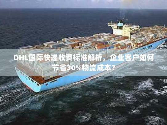 DHL国际快递收费标准解析，企业客户如何节省30%物流成本？