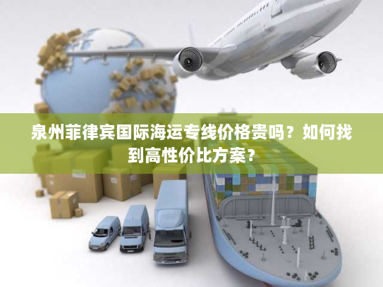 泉州菲律宾国际海运专线价格贵吗？如何找到高性价比方案？