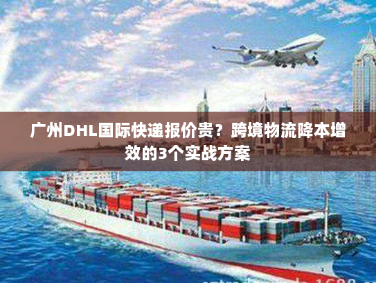 广州DHL国际快递报价贵？跨境物流降本增效的3个实战方案
