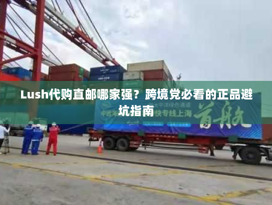 Lush代购直邮哪家强?跨境党必看的正品避坑指南 Lush代购直邮哪家强?跨境党必看的正品避坑指南