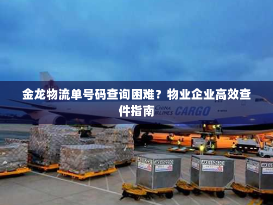 金龙物流单号码查询困难？物业企业高效查件指南