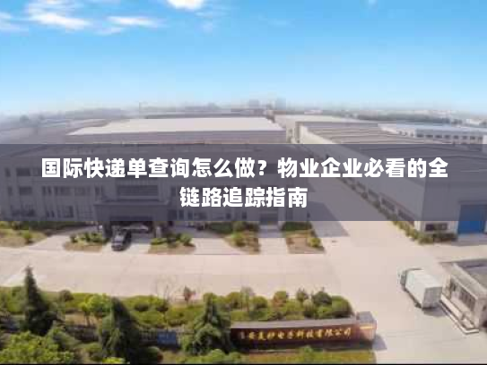 国际快递单查询怎么做?物业企业必看的全链路追踪指南 国际快递单查询怎么做?物业企业必看的全链路追踪指南