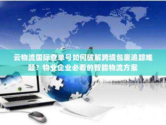 云物流国际查单号如何破解跨境包裹追踪难题？物业企业必看的智能物流方案