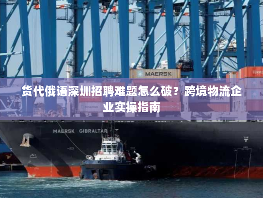 货代俄语深圳招聘难题怎么破？跨境物流企业实操指南